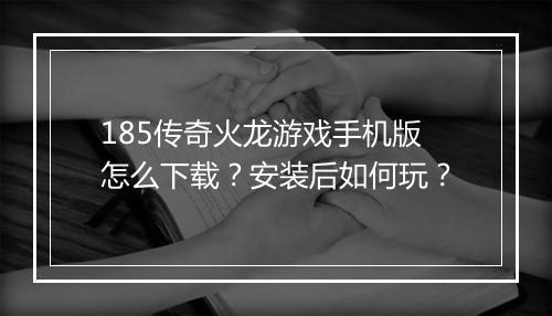 185传奇火龙游戏手机版怎么下载？安装后如何玩？