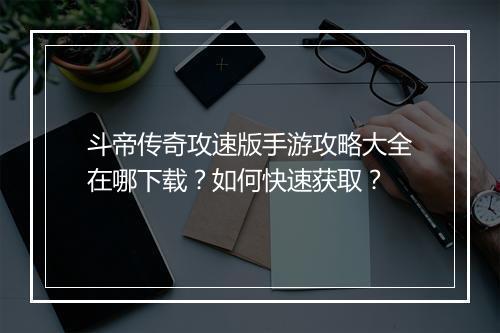 斗帝传奇攻速版手游攻略大全在哪下载？如何快速获取？