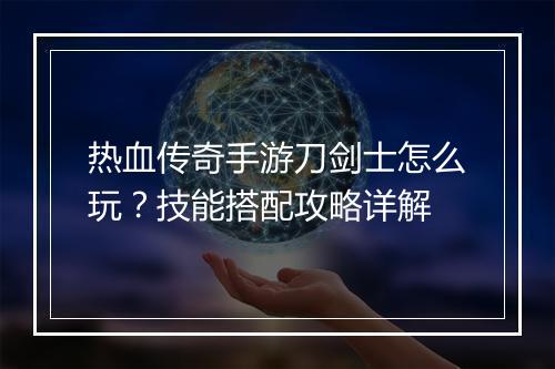 热血传奇手游刀剑士怎么玩？技能搭配攻略详解