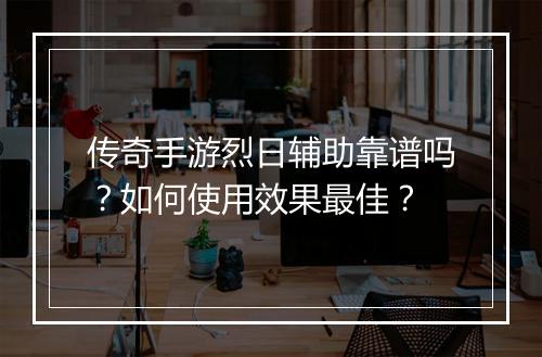 传奇手游烈日辅助靠谱吗？如何使用效果最佳？