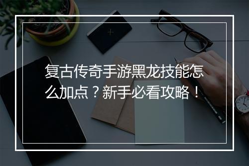 复古传奇手游黑龙技能怎么加点？新手必看攻略！