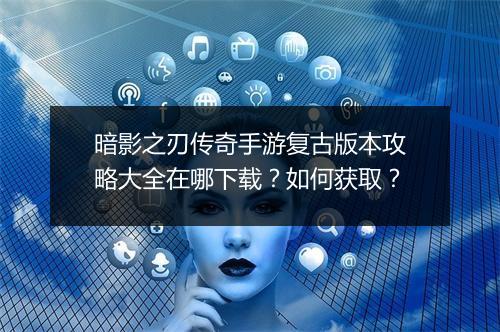 暗影之刃传奇手游复古版本攻略大全在哪下载？如何获取？