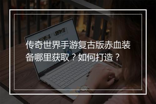 传奇世界手游复古版赤血装备哪里获取？如何打造？