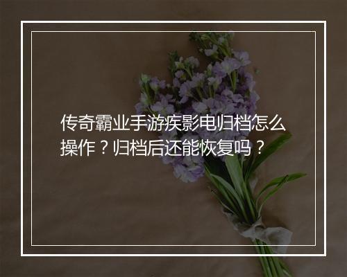 传奇霸业手游疾影电归档怎么操作？归档后还能恢复吗？