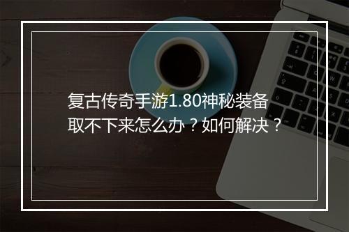 复古传奇手游1.80神秘装备取不下来怎么办？如何解决？
