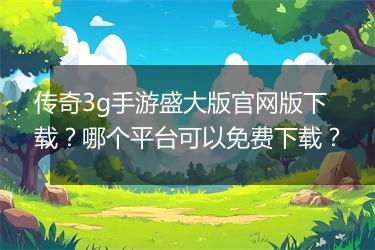 传奇3g手游盛大版官网版下载？哪个平台可以免费下载？