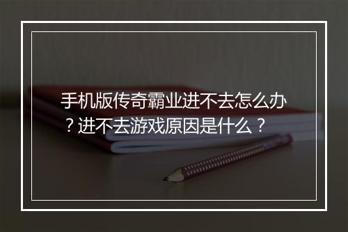 手机版传奇霸业进不去怎么办？进不去游戏原因是什么？