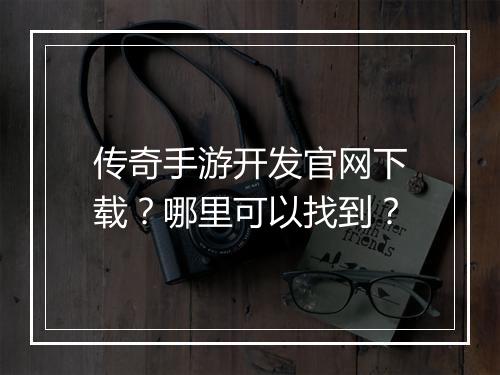 传奇手游开发官网下载？哪里可以找到？