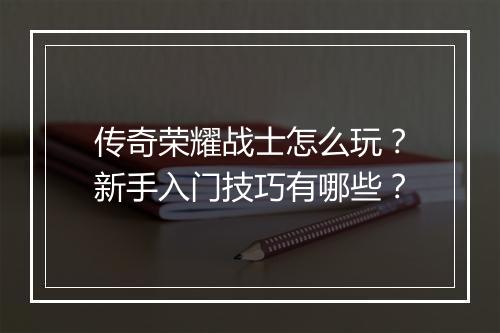 传奇荣耀战士怎么玩？新手入门技巧有哪些？