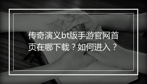 传奇演义bt版手游官网首页在哪下载？如何进入？