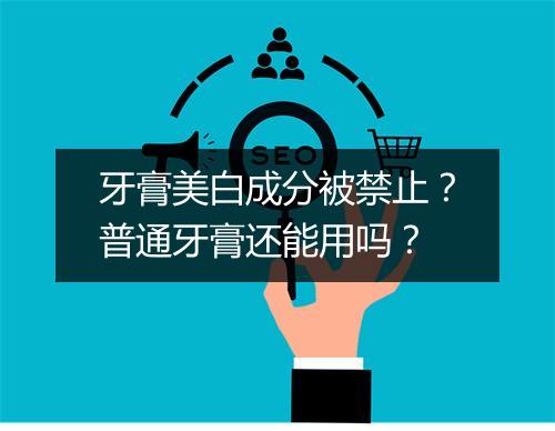 牙膏美白成分被禁止？普通牙膏还能用吗？