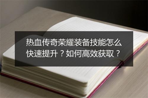 热血传奇荣耀装备技能怎么快速提升？如何高效获取？