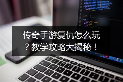 传奇手游复仇怎么玩？教学攻略大揭秘！
