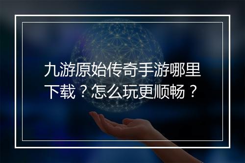 九游原始传奇手游哪里下载？怎么玩更顺畅？