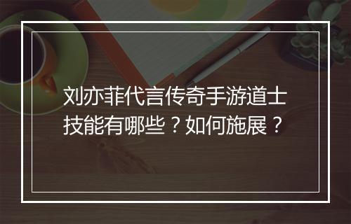 刘亦菲代言传奇手游道士技能有哪些？如何施展？