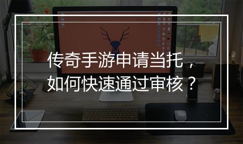 传奇手游申请当托，如何快速通过审核？