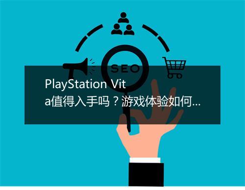 PlayStation Vita值得入手吗？游戏体验如何？