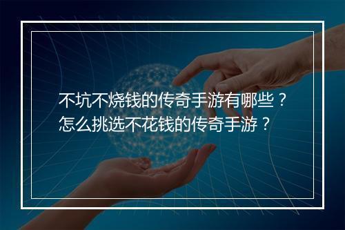 不坑不烧钱的传奇手游有哪些？怎么挑选不花钱的传奇手游？