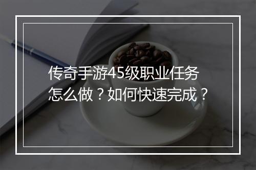 传奇手游45级职业任务怎么做？如何快速完成？