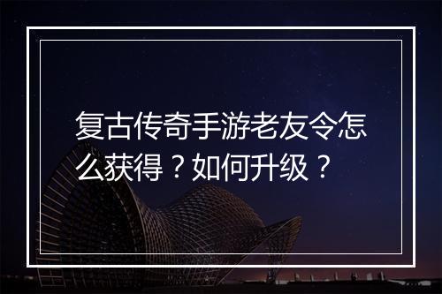 复古传奇手游老友令怎么获得？如何升级？