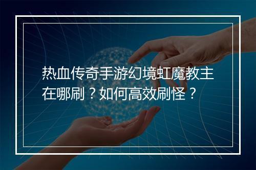 热血传奇手游幻境虹魔教主在哪刷？如何高效刷怪？