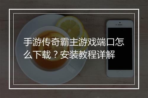 手游传奇霸主游戏端口怎么下载？安装教程详解