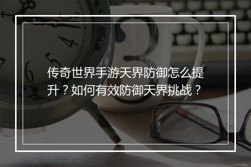 传奇世界手游天界防御怎么提升？如何有效防御天界挑战？