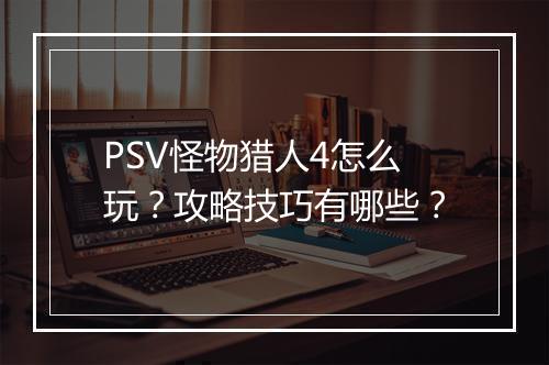 PSV怪物猎人4怎么玩？攻略技巧有哪些？