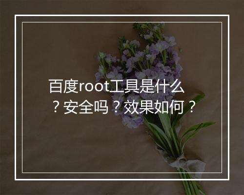 百度root工具是什么？安全吗？效果如何？