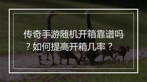 传奇手游随机开箱靠谱吗？如何提高开箱几率？