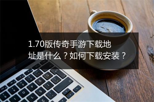 1.70版传奇手游下载地址是什么？如何下载安装？