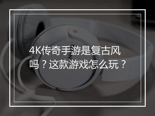 4K传奇手游是复古风吗？这款游戏怎么玩？