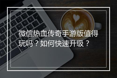 微信热血传奇手游版值得玩吗？如何快速升级？