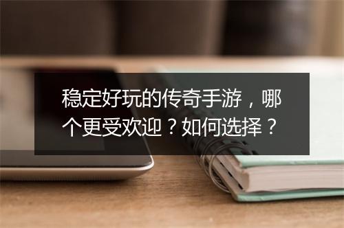 稳定好玩的传奇手游，哪个更受欢迎？如何选择？