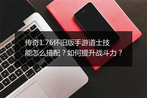 传奇1.76怀旧版手游道士技能怎么搭配？如何提升战斗力？