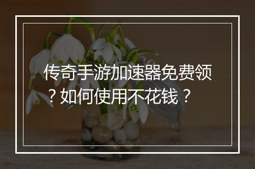 传奇手游加速器免费领？如何使用不花钱？