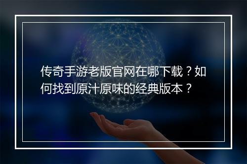 传奇手游老版官网在哪下载？如何找到原汁原味的经典版本？