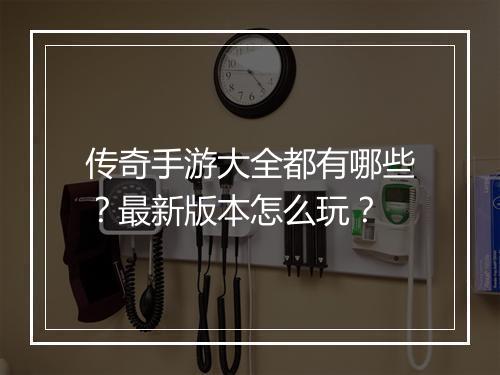 传奇手游大全都有哪些？最新版本怎么玩？