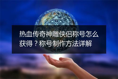 热血传奇神雕侠侣称号怎么获得？称号制作方法详解