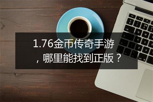 1.76金币传奇手游，哪里能找到正版？
