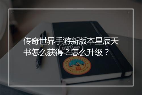 传奇世界手游新版本星辰天书怎么获得？怎么升级？