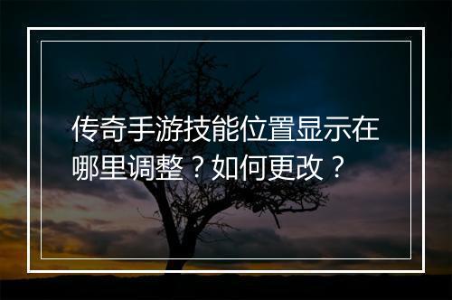 传奇手游技能位置显示在哪里调整？如何更改？