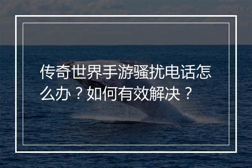 传奇世界手游骚扰电话怎么办？如何有效解决？
