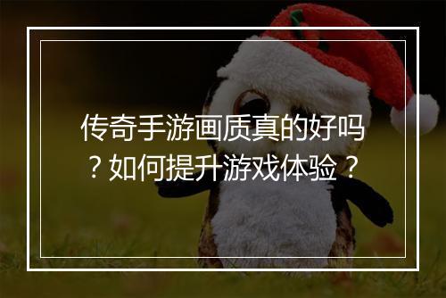 传奇手游画质真的好吗？如何提升游戏体验？