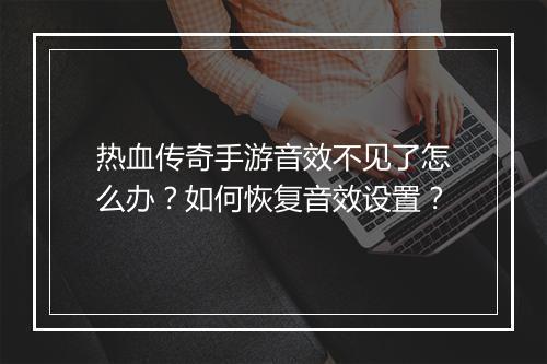 热血传奇手游音效不见了怎么办？如何恢复音效设置？