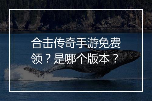 合击传奇手游免费领？是哪个版本？