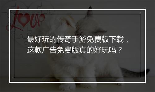 最好玩的传奇手游免费版下载，这款广告免费版真的好玩吗？