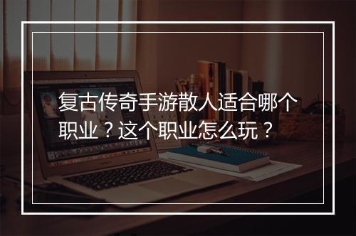 复古传奇手游散人适合哪个职业？这个职业怎么玩？
