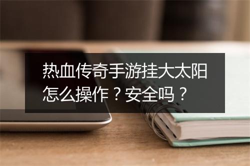 热血传奇手游挂大太阳怎么操作？安全吗？