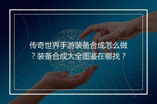 传奇世界手游装备合成怎么做？装备合成大全图鉴在哪找？